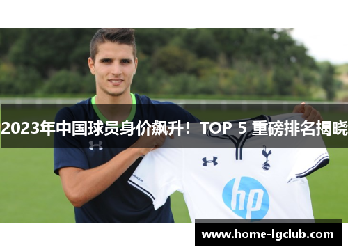 2023年中国球员身价飙升！TOP 5 重磅排名揭晓
