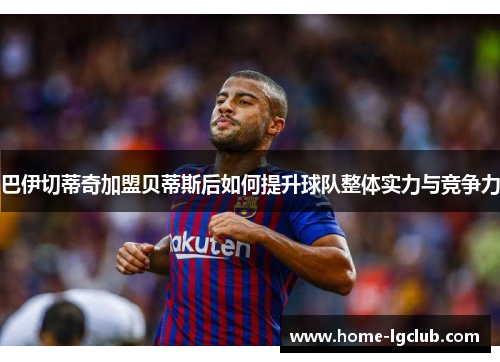 巴伊切蒂奇加盟贝蒂斯后如何提升球队整体实力与竞争力