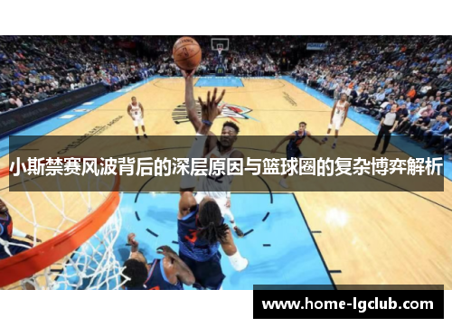 小斯禁赛风波背后的深层原因与篮球圈的复杂博弈解析