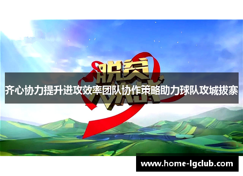 齐心协力提升进攻效率团队协作策略助力球队攻城拔寨
