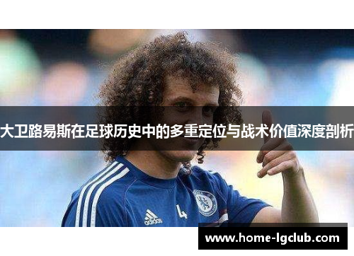 大卫路易斯在足球历史中的多重定位与战术价值深度剖析