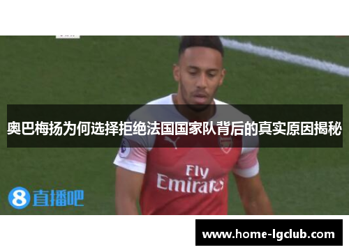 奥巴梅扬为何选择拒绝法国国家队背后的真实原因揭秘