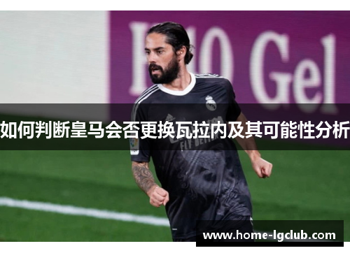 如何判断皇马会否更换瓦拉内及其可能性分析
