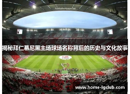 揭秘拜仁慕尼黑主场球场名称背后的历史与文化故事
