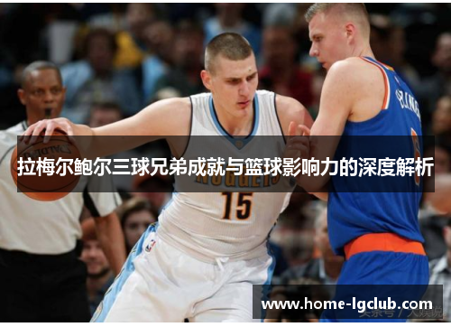 拉梅尔鲍尔三球兄弟成就与篮球影响力的深度解析