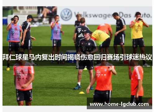 拜仁球星马内复出时间揭晓伤愈回归赛场引球迷热议