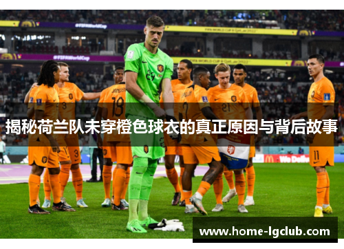 揭秘荷兰队未穿橙色球衣的真正原因与背后故事