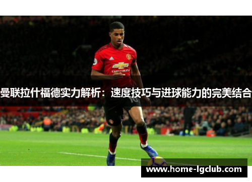 曼联拉什福德实力解析：速度技巧与进球能力的完美结合