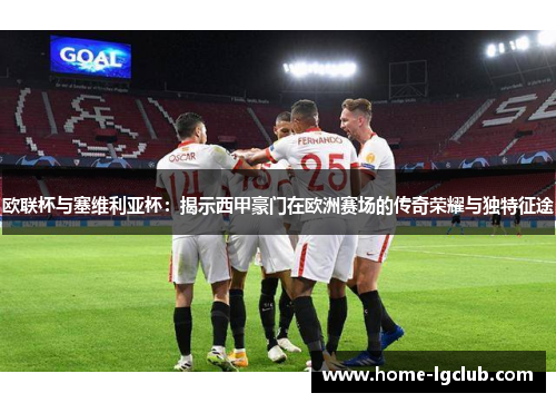 欧联杯与塞维利亚杯:揭示西甲豪门在欧洲赛场的传奇荣耀与独特征途 欧联杯与塞维利亚杯:揭示西甲豪门在欧洲赛场的传奇荣耀与独特征途