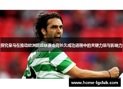 探究皇马在推动欧洲超级联赛走向长久成功进程中的关键力量与影响力 探究皇马在推动欧洲超级联赛走向长久成功进程中的关键力量与影响力